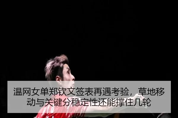 温网女单郑钦文签表再遇考验，草地移动与关键分稳定性还能撑住几轮