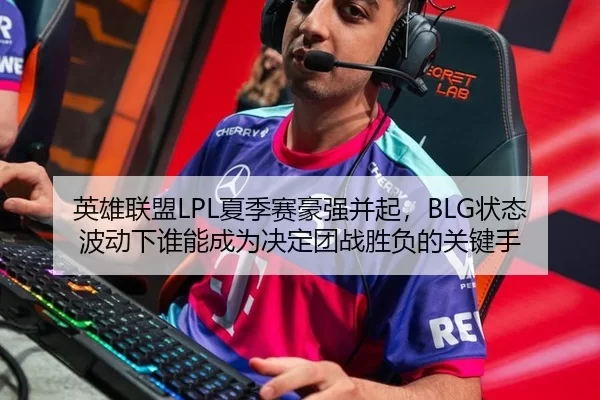 英雄联盟LPL夏季赛豪强并起，BLG状态波动下谁能成为决定团战胜负的关键手