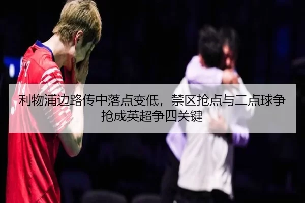 利物浦边路传中落点变低，禁区抢点与二点球争抢成英超争四关键